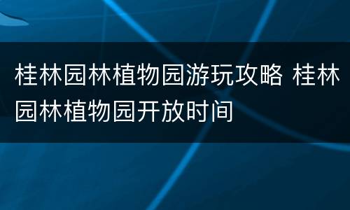 桂林园林植物园游玩攻略 桂林园林植物园开放时间