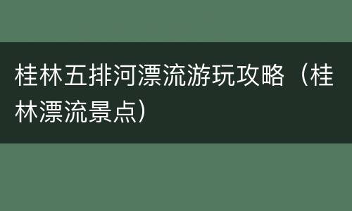 桂林五排河漂流游玩攻略（桂林漂流景点）