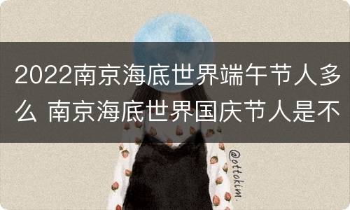 2022南京海底世界端午节人多么 南京海底世界国庆节人是不是特别多