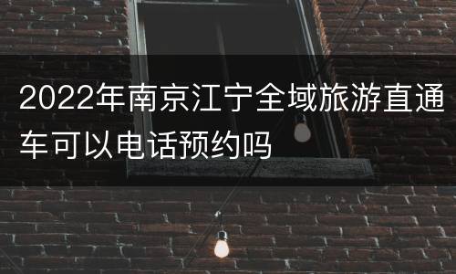 2022年南京江宁全域旅游直通车可以电话预约吗