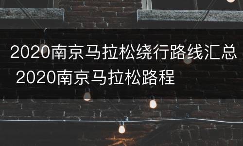 2020南京马拉松绕行路线汇总 2020南京马拉松路程