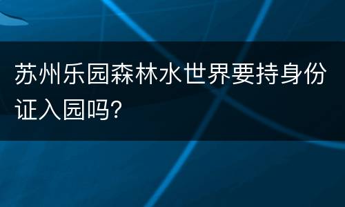 苏州乐园森林水世界要持身份证入园吗？