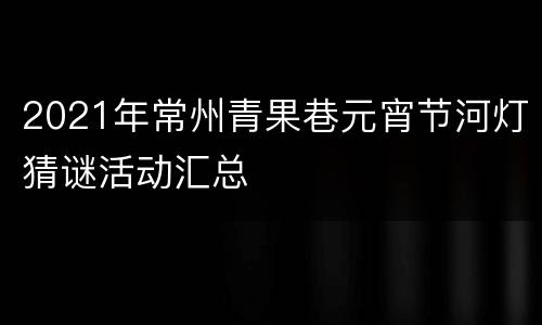 2021年常州青果巷元宵节河灯猜谜活动汇总