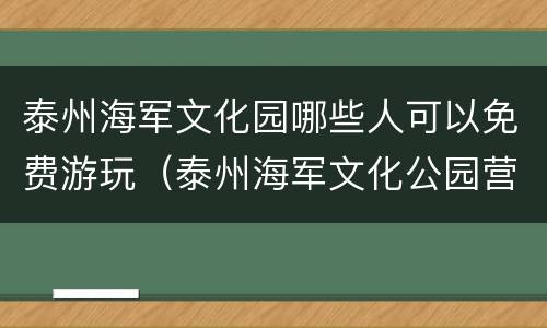 泰州海军文化园哪些人可以免费游玩（泰州海军文化公园营业时间）