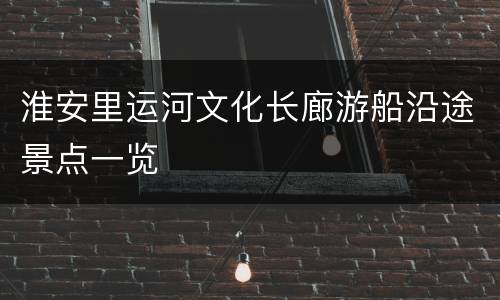 淮安里运河文化长廊游船沿途景点一览