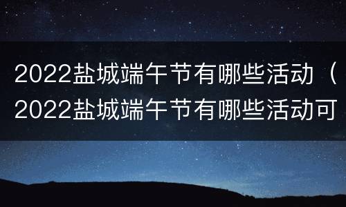 2022盐城端午节有哪些活动（2022盐城端午节有哪些活动可以参加）