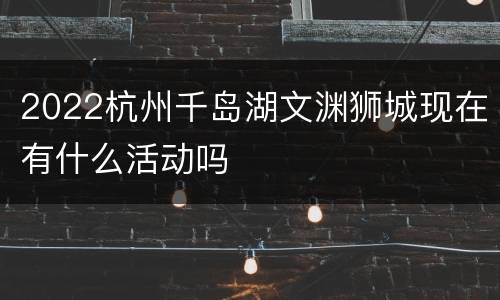 2022杭州千岛湖文渊狮城现在有什么活动吗