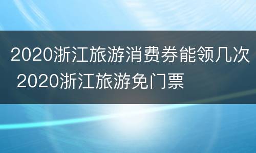 2020浙江旅游消费券能领几次 2020浙江旅游免门票