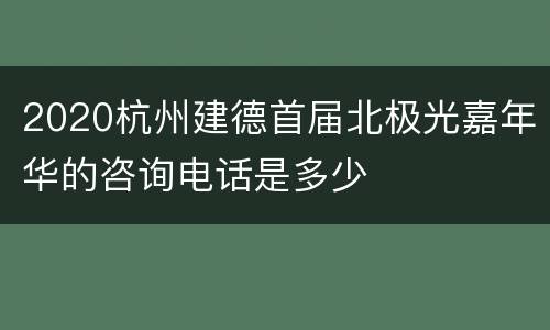 2020杭州建德首届北极光嘉年华的咨询电话是多少