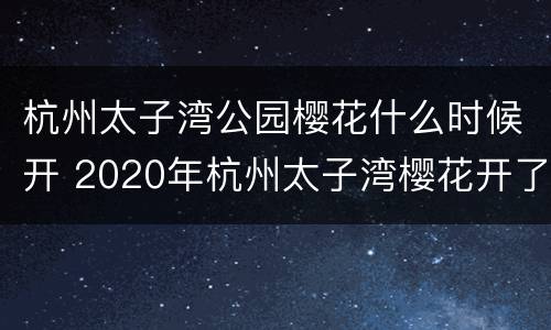 杭州太子湾公园樱花什么时候开 2020年杭州太子湾樱花开了吗