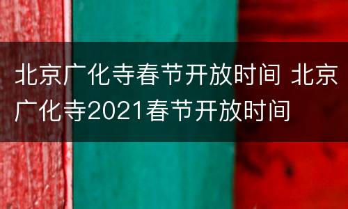 北京广化寺春节开放时间 北京广化寺2021春节开放时间