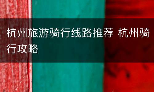 杭州旅游骑行线路推荐 杭州骑行攻略
