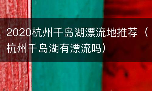 2020杭州千岛湖漂流地推荐（杭州千岛湖有漂流吗）