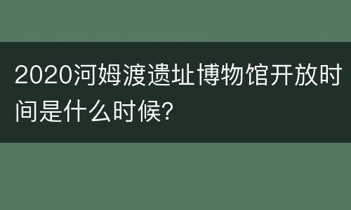 2020河姆渡遗址博物馆开放时间是什么时候？