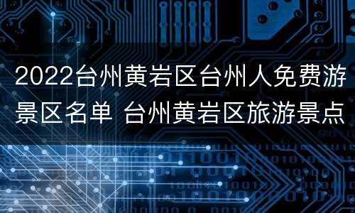 2022台州黄岩区台州人免费游景区名单 台州黄岩区旅游景点
