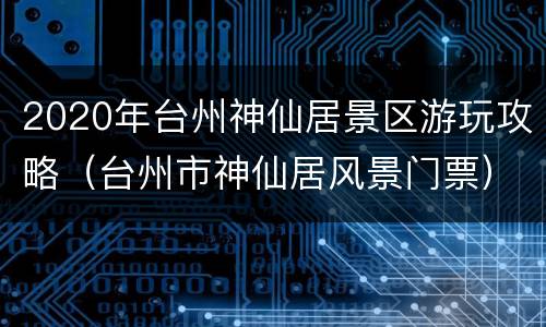 2020年台州神仙居景区游玩攻略（台州市神仙居风景门票）
