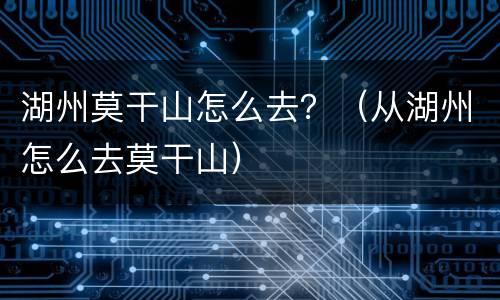湖州莫干山怎么去？（从湖州怎么去莫干山）