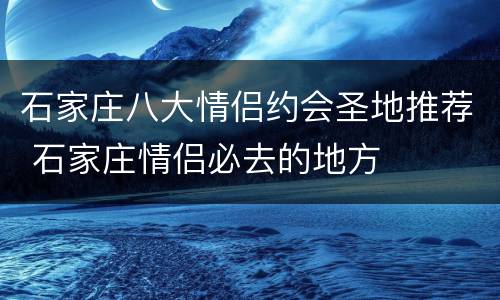 石家庄八大情侣约会圣地推荐 石家庄情侣必去的地方