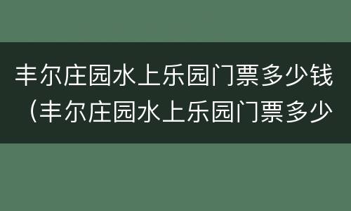 丰尔庄园水上乐园门票多少钱（丰尔庄园水上乐园门票多少钱一张）