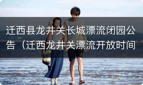 迁西县龙井关长城漂流闭园公告（迁西龙井关漂流开放时间）