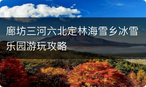 廊坊三河六北定林海雪乡冰雪乐园游玩攻略