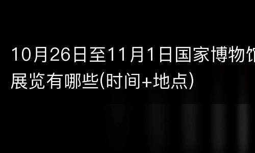 10月26日至11月1日国家博物馆展览有哪些(时间+地点)