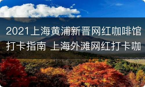 2021上海黄浦新晋网红咖啡馆打卡指南 上海外滩网红打卡咖啡馆