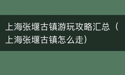 上海张堰古镇游玩攻略汇总（上海张堰古镇怎么走）