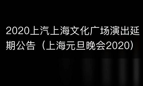 2020上汽上海文化广场演出延期公告（上海元旦晚会2020）