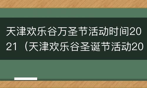 天津欢乐谷万圣节活动时间2021（天津欢乐谷圣诞节活动2021）