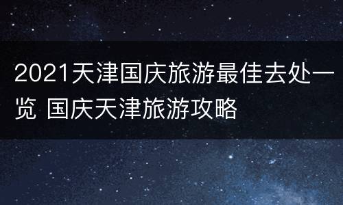 2021天津国庆旅游最佳去处一览 国庆天津旅游攻略