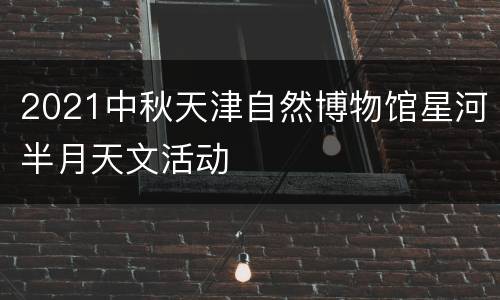 2021中秋天津自然博物馆星河半月天文活动