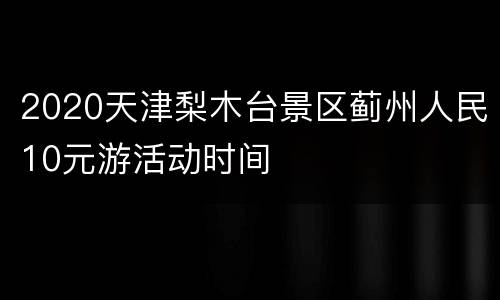 2020天津梨木台景区蓟州人民10元游活动时间