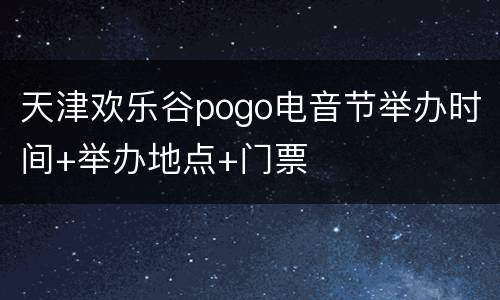 天津欢乐谷pogo电音节举办时间+举办地点+门票