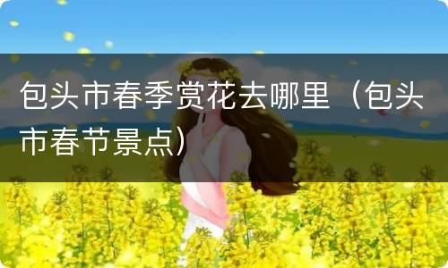 包头市春季赏花去哪里（包头市春节景点）