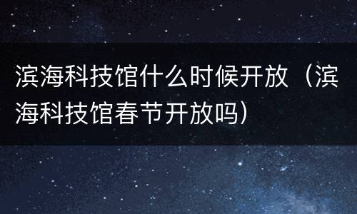 滨海科技馆什么时候开放（滨海科技馆春节开放吗）