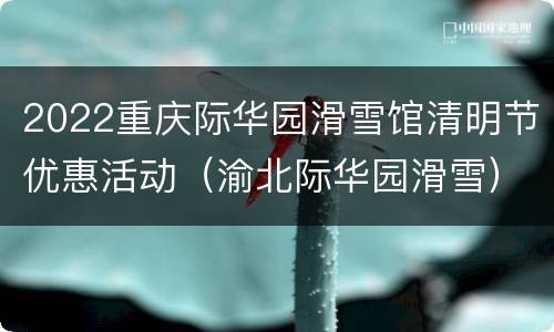 2022重庆际华园滑雪馆清明节优惠活动（渝北际华园滑雪）