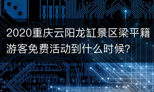 2020重庆云阳龙缸景区梁平籍游客免费活动到什么时候？
