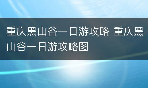 重庆黑山谷一日游攻略 重庆黑山谷一日游攻略图