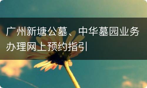 广州新塘公墓、中华墓园业务办理网上预约指引