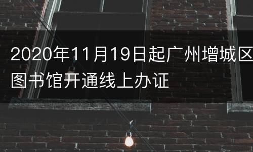 2020年11月19日起广州增城区图书馆开通线上办证