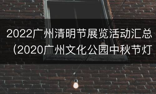 2022广州清明节展览活动汇总（2020广州文化公园中秋节灯会）
