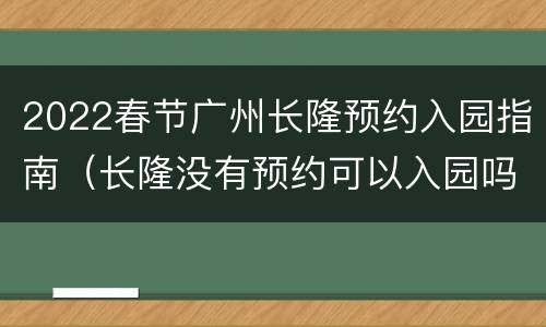 2022春节广州长隆预约入园指南（长隆没有预约可以入园吗）