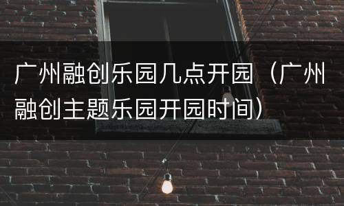 广州融创乐园几点开园（广州融创主题乐园开园时间）