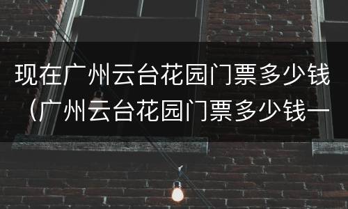 现在广州云台花园门票多少钱（广州云台花园门票多少钱一张）