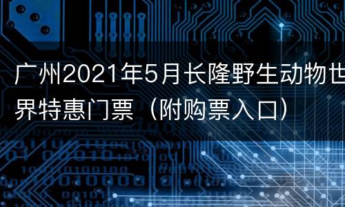 广州2021年5月长隆野生动物世界特惠门票（附购票入口）
