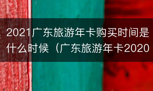 2021广东旅游年卡购买时间是什么时候（广东旅游年卡2020）