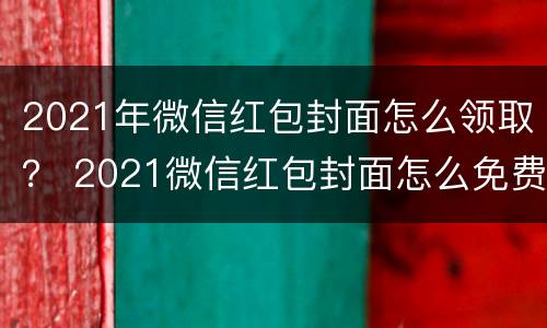 2021年微信红包封面怎么领取？ 2021微信红包封面怎么免费领取