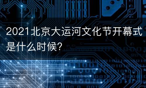 2021北京大运河文化节开幕式是什么时候?