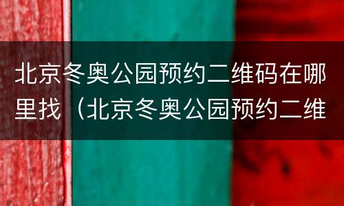 北京冬奥公园预约二维码在哪里找（北京冬奥公园预约二维码在哪里找到）